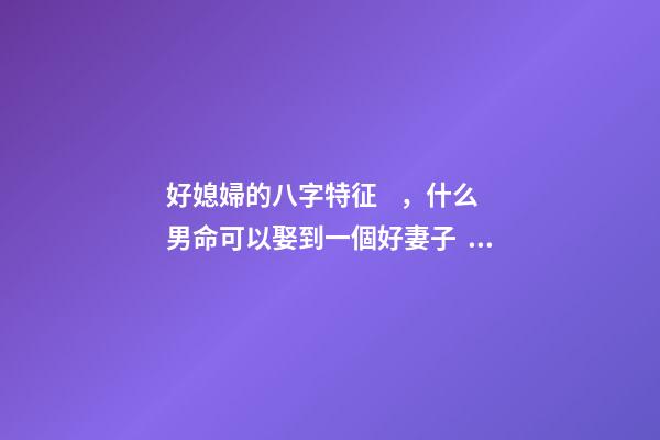 好媳婦的八字特征，什么男命可以娶到一個好妻子？